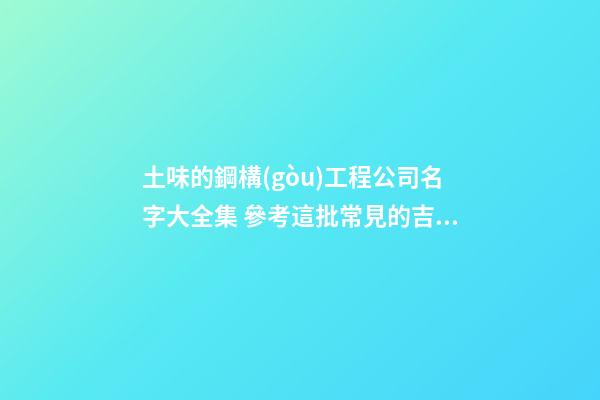 土味的鋼構(gòu)工程公司名字大全集 參考這批常見的吉名